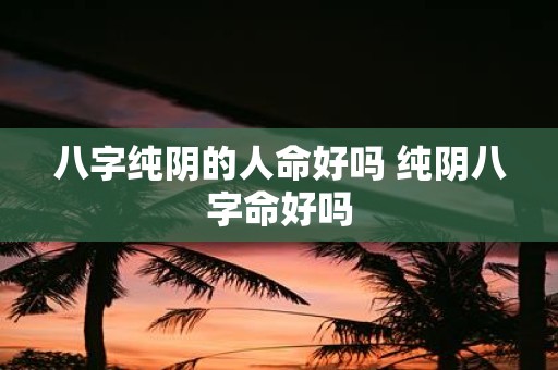 八字纯阴的人命好吗 纯阴八字命好吗