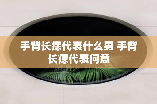 手背长痣代表什么男 手背长痣代表何意