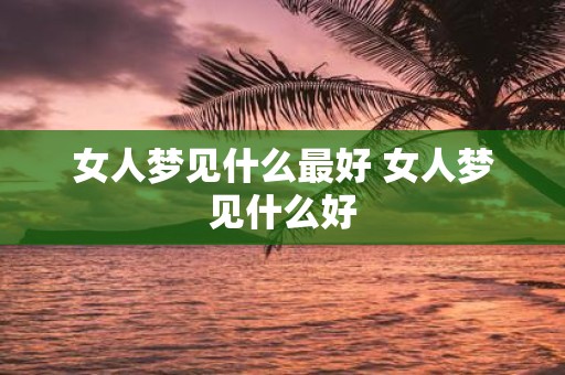 女人梦见什么最好 女人梦见什么好