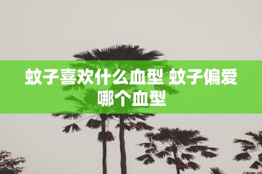 蚊子喜欢什么血型 蚊子偏爱哪个血型