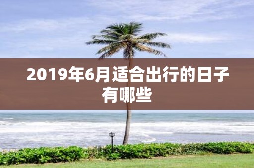 2019年6月适合出行的日子有哪些