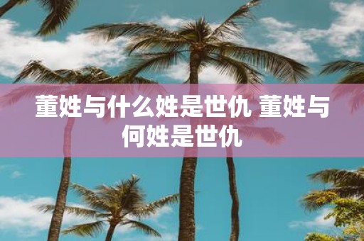 董姓与什么姓是世仇 董姓与何姓是世仇