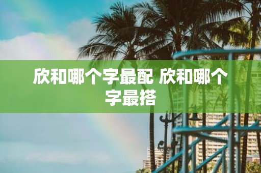 欣和哪个字最配 欣和哪个字最搭