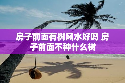 房子前面有树风水好吗 房子前面不种什么树