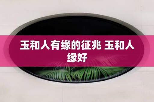 玉和人有缘的征兆 玉和人缘好