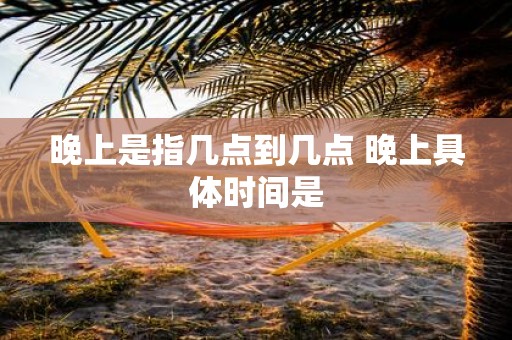 晚上是指几点到几点 晚上具体时间是