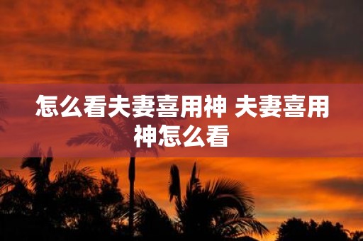 怎么看夫妻喜用神 夫妻喜用神怎么看