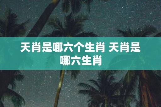 天肖是哪六个生肖 天肖是哪六生肖