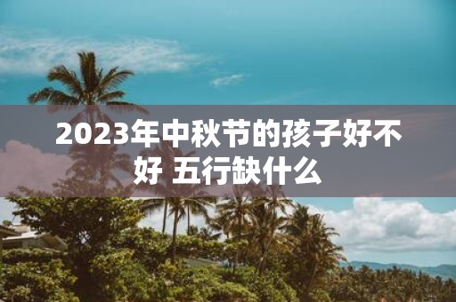 2025年中秋节的孩子好不好 五行缺什么