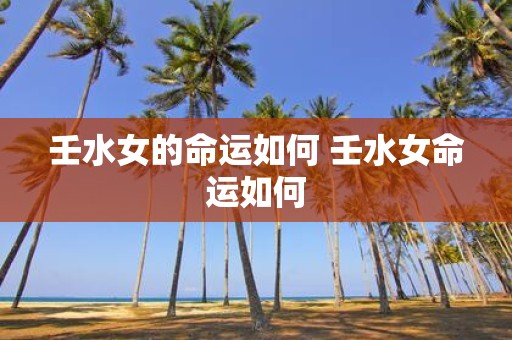 壬水女的命运如何 壬水女命运如何