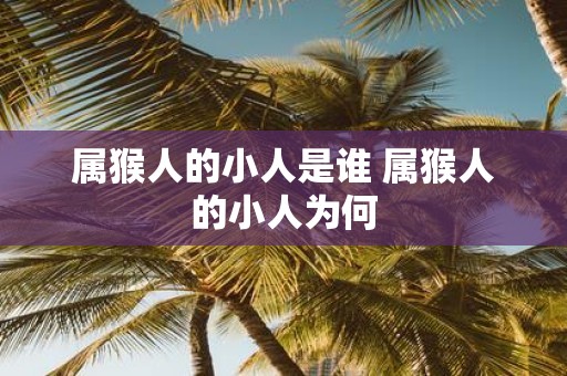 属猴人的小人是谁 属猴人的小人为何