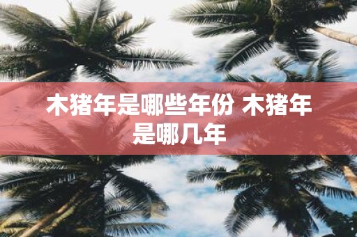 木猪年是哪些年份 木猪年是哪几年