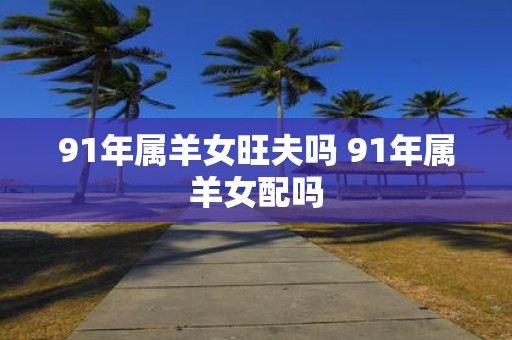 91年属羊女旺夫吗 91年属羊女配吗