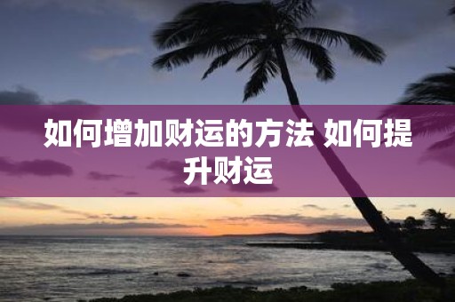 如何增加财运的方法 如何提升财运