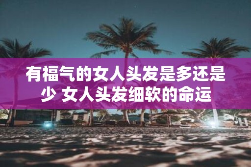 有福气的女人头发是多还是少 女人头发细软的命运