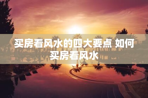 买房看风水的四大要点 如何买房看风水