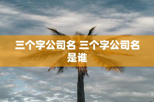 三个字公司名 三个字公司名是谁