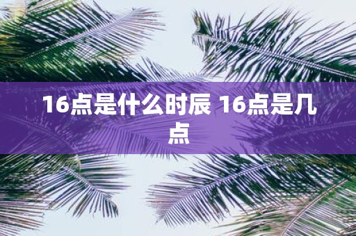16点是什么时辰 16点是几点