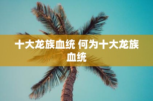 十大龙族血统 何为十大龙族血统