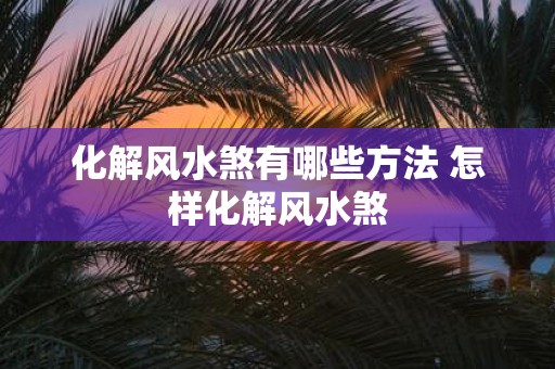化解风水煞有哪些方法 怎样化解风水煞