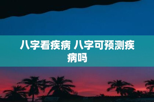 八字看疾病 八字可预测疾病吗