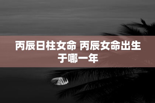 丙辰日柱女命 丙辰女命出生于哪一年
