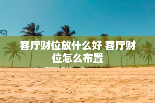 客厅财位放什么好 客厅财位怎么布置