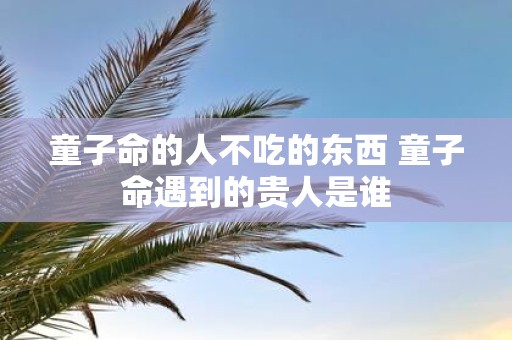 童子命的人不吃的东西 童子命遇到的贵人是谁
