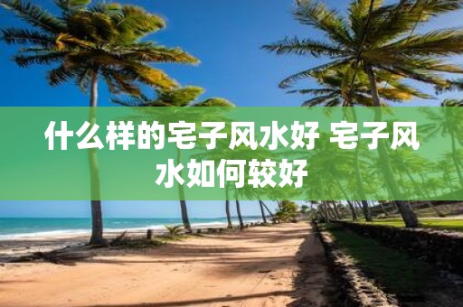 什么样的宅子风水好 宅子风水如何较好