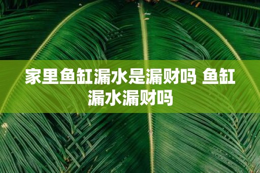 家里鱼缸漏水是漏财吗 鱼缸漏水漏财吗