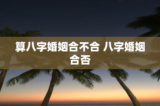 算八字婚姻合不合 八字婚姻合否