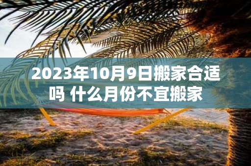 2025年10月9日搬家合适吗 什么月份不宜搬家