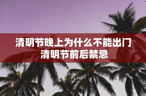 清明节晚上为什么不能出门 清明节前后禁忌