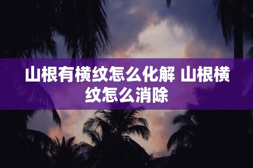 山根有横纹怎么化解 山根横纹怎么消除