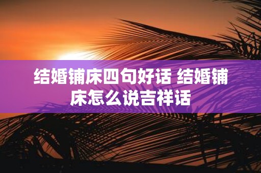 结婚铺床四句好话 结婚铺床怎么说吉祥话