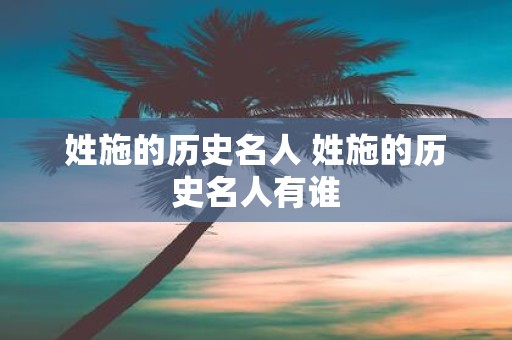 姓施的历史名人 姓施的历史名人有谁