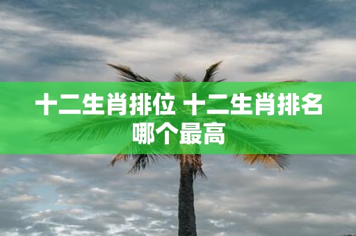 十二生肖排位 十二生肖排名哪个最高