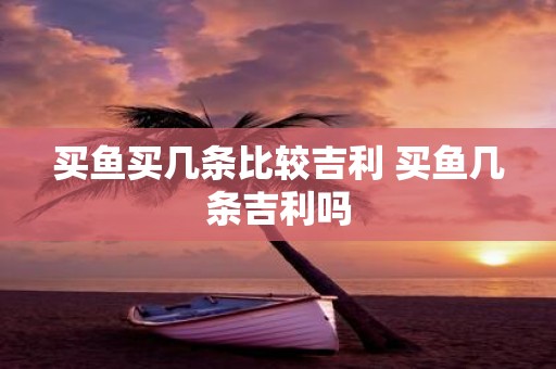 买鱼买几条比较吉利 买鱼几条吉利吗