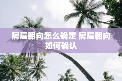 房屋朝向怎么确定 房屋朝向如何确认