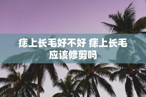 痣上长毛好不好 痣上长毛应该修剪吗