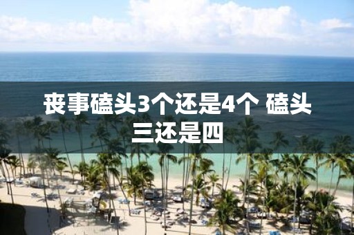 丧事磕头3个还是4个 磕头三还是四