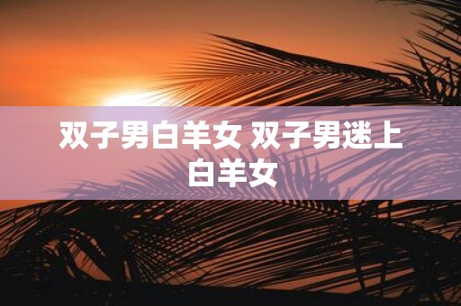 双子男白羊女 双子男迷上白羊女