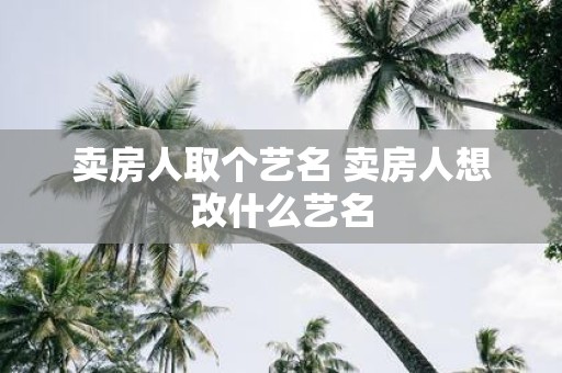 卖房人取个艺名 卖房人想改什么艺名