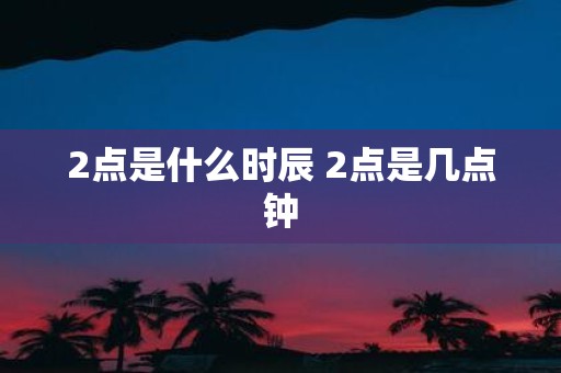 2点是什么时辰 2点是几点钟