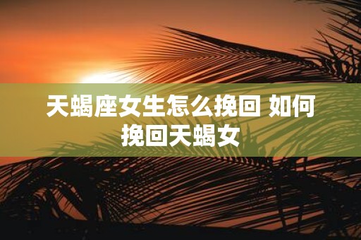 天蝎座女生怎么挽回 如何挽回天蝎女