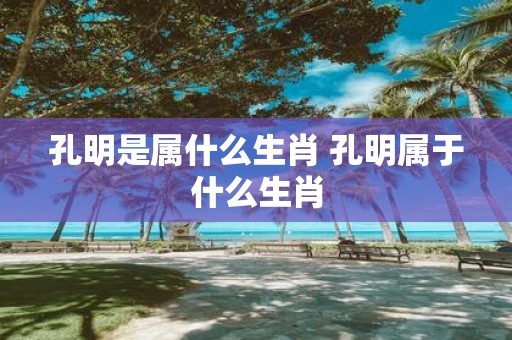 孔明是属什么生肖 孔明属于什么生肖