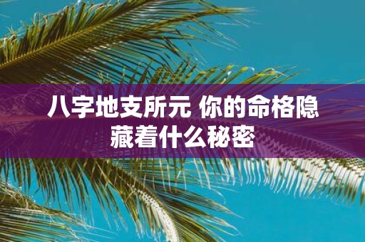 八字地支所元 你的命格隐藏着什么秘密
