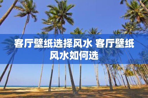 客厅壁纸选择风水 客厅壁纸风水如何选