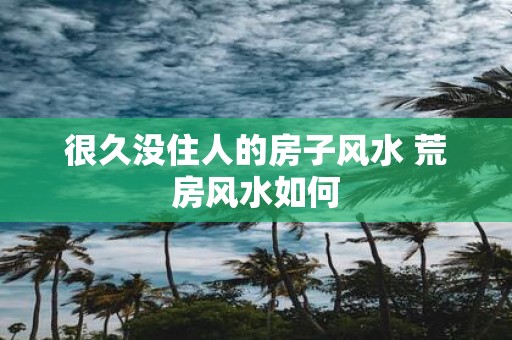 很久没住人的房子风水 荒房风水如何