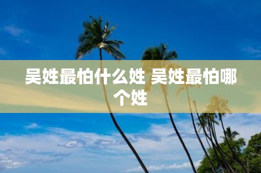 吴姓最怕什么姓 吴姓最怕哪个姓